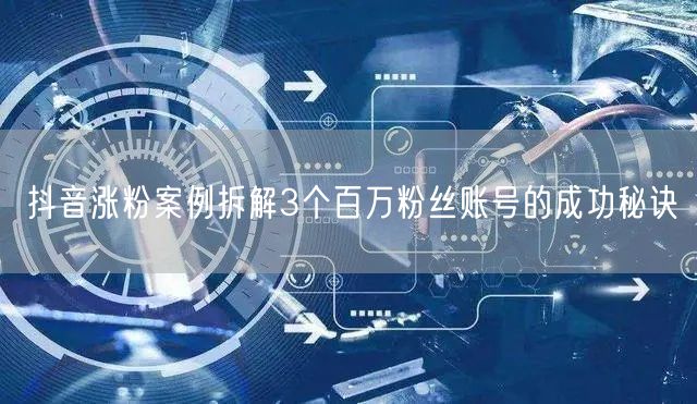 抖音涨粉案例拆解3个百万粉丝账号的成功秘诀