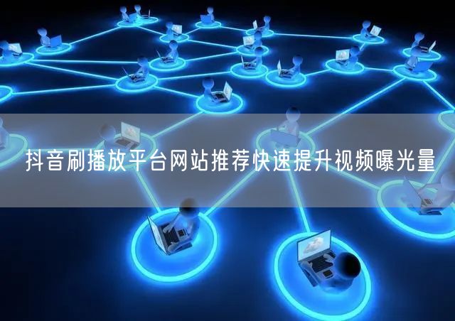 抖音刷播放平台网站推荐快速提升视频曝光量