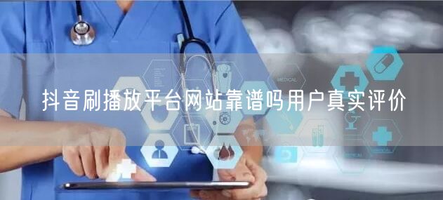 抖音刷播放平台网站靠谱吗用户真实评价