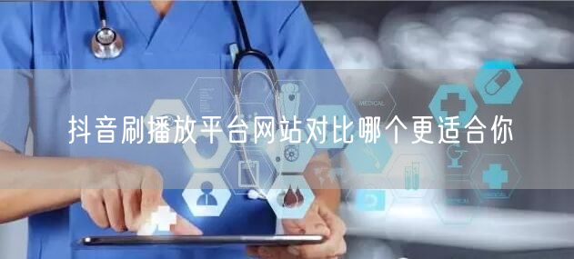 抖音刷播放平台网站对比哪个更适合你