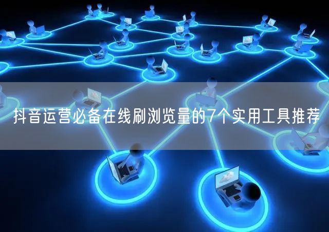抖音运营必备在线刷浏览量的7个实用工具推荐