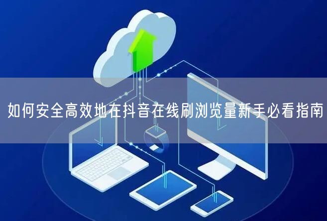 如何安全高效地在抖音在线刷浏览量新手必看指南