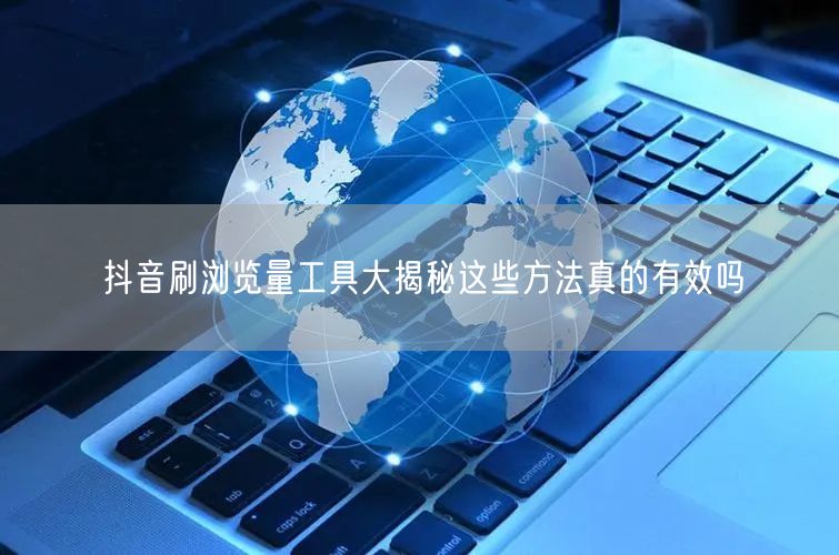 抖音刷浏览量工具大揭秘这些方法真的有效吗