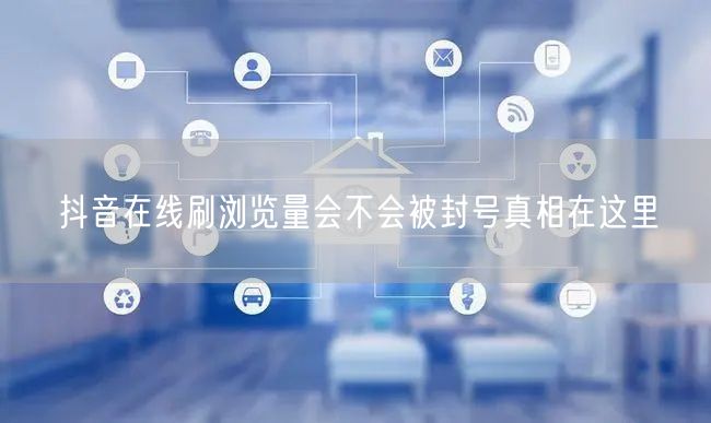 抖音在线刷浏览量会不会被封号真相在这里
