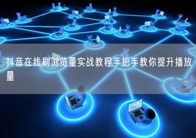 抖音在线刷浏览量实战教程手把手教你提升播放量