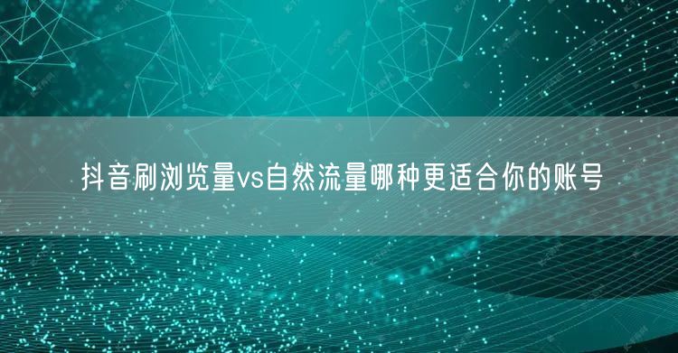 抖音刷浏览量vs自然流量哪种更适合你的账号
