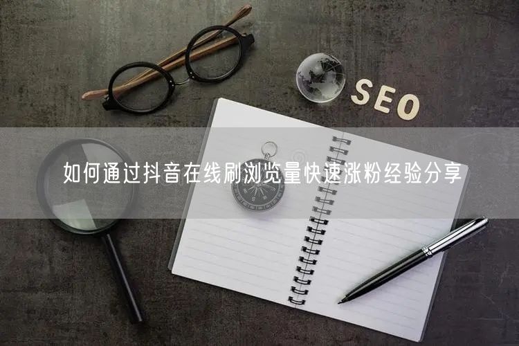 如何通过抖音在线刷浏览量快速涨粉经验分享