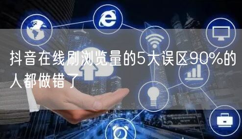 抖音在线刷浏览量的5大误区90%的人都做错了