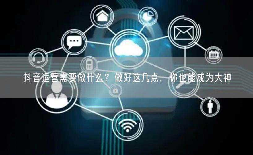 抖音运营需要做什么?做好这几点,你也能成为大神