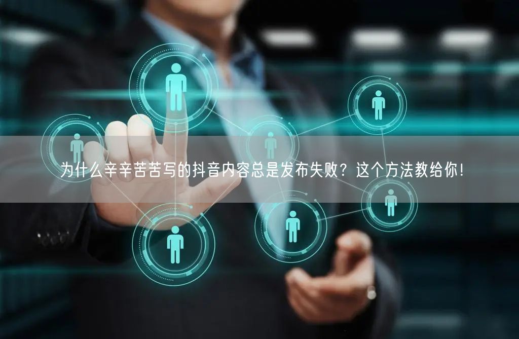 为什么辛辛苦苦写的抖音内容总是发布失败?这个方法教给你!