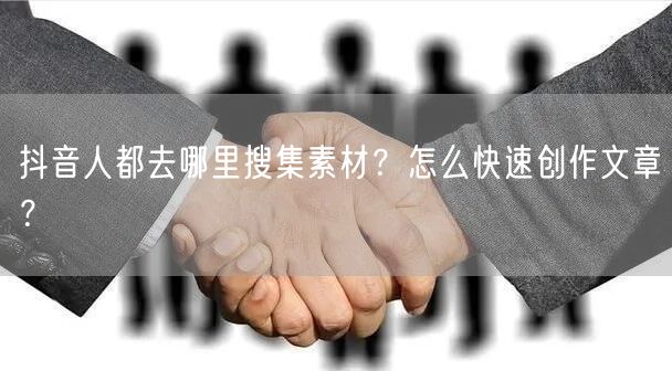 抖音人都去哪里搜集素材?怎么快速创作文章?