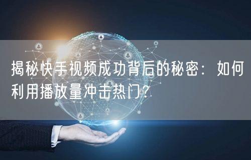 揭秘快手视频成功背后的秘密:如何利用播放量冲击热门?
