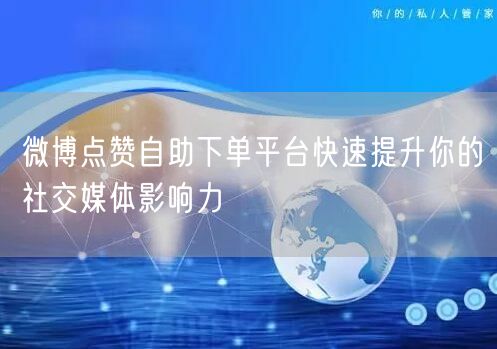 微博点赞自助下单平台快速提升你的社交媒体影响力