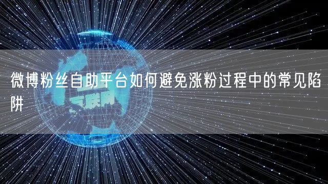 微博粉丝自助平台如何避免涨粉过程中的常见陷阱