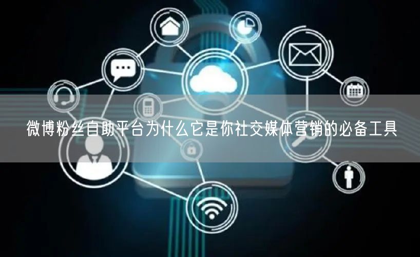 微博粉丝自助平台为什么它是你社交媒体营销的必备工具