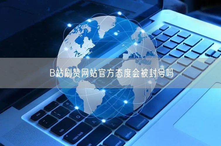 B站刷赞网站官方态度会被封号吗