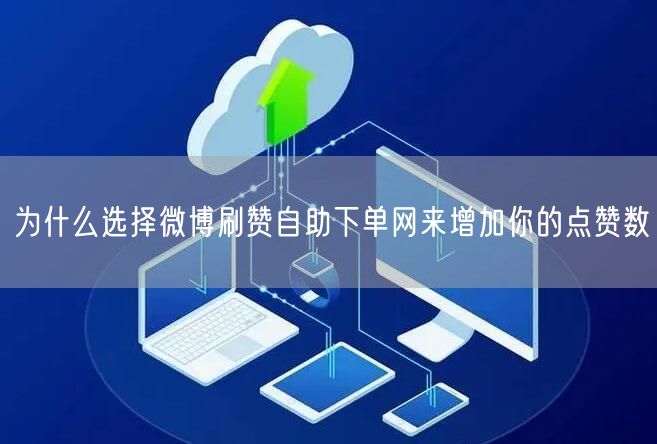 为什么选择微博刷赞自助下单网来增加你的点赞数