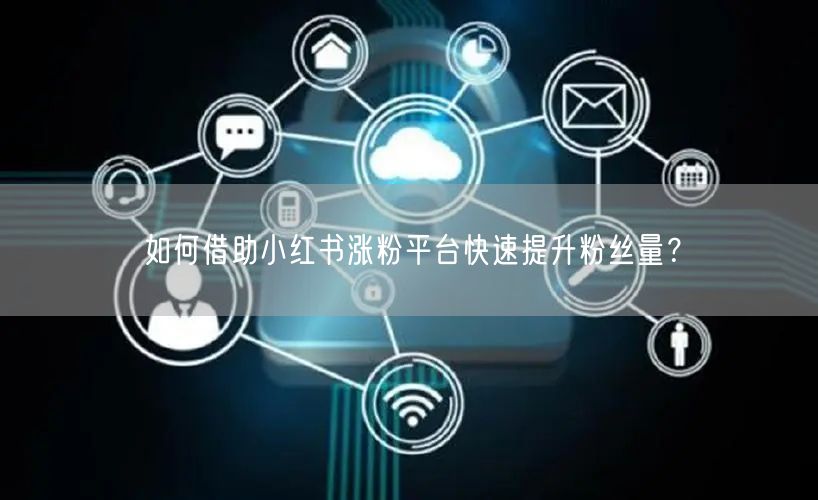 如何借助小红书涨粉平台快速提升粉丝量?